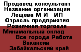 Продавец-консультант › Название организации ­ Лещева М.И., ИП › Отрасль предприятия ­ Розничная торговля › Минимальный оклад ­ 15 000 - Все города Работа » Вакансии   . Забайкальский край,Чита г.